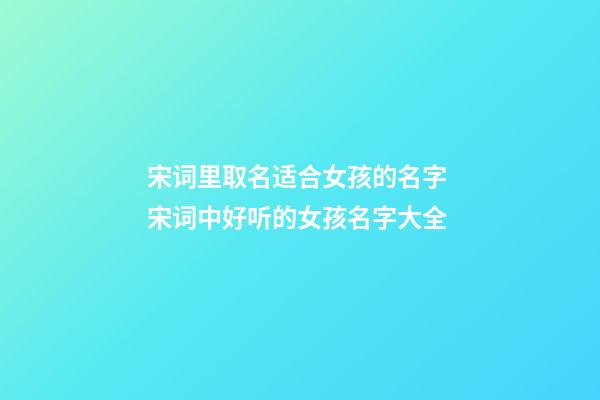 宋词里取名适合女孩的名字 宋词中好听的女孩名字大全